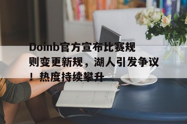 Doinb官方宣布比赛规则变更新规，湖人引发争议！热度持续攀升